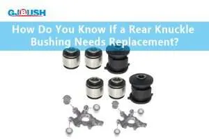 How Do You Know If a Rear Knuckle Bushing Needs Replacement?